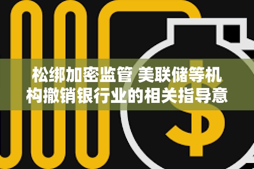 松綁加密監管 美聯儲等機構撤銷銀行業的相關指導意見