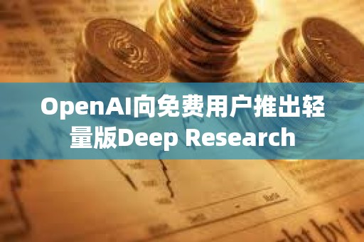 OpenAI向免費用戶推出輕量版Deep Research