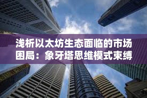 淺析以太坊生態(tài)面臨的市場(chǎng)困局：象牙塔思維模式束縛了創(chuàng)新？