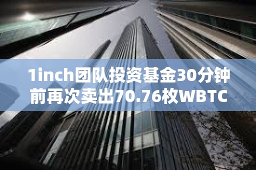1inch團隊投資基金30分鐘前再次賣出70.76枚WBTC