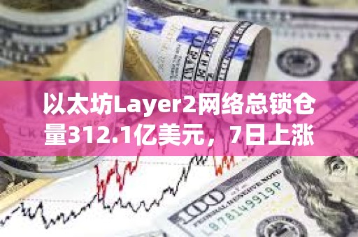 以太坊Layer2網絡總鎖倉量312.1億美元，7日上漲13.2%