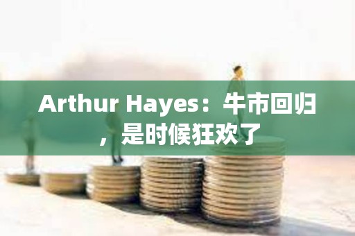 Arthur Hayes：牛市回歸，是時候狂歡了
