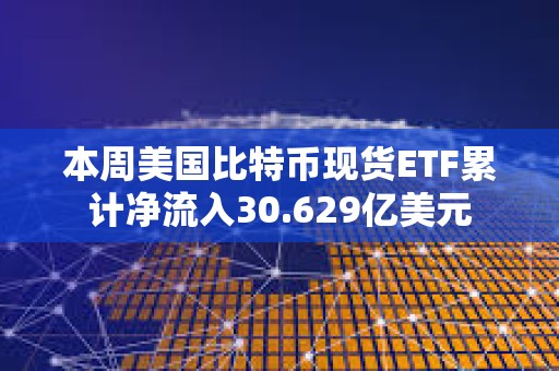 本周美國比特幣現貨ETF累計凈流入30.629億美元