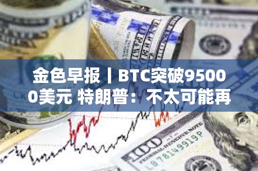 金色早報(bào)丨BTC突破95000美元 特朗普：不太可能再次暫停關(guān)稅90天