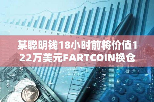 某聰明錢18小時前將價值122萬美元FARTCOIN換倉TRUMP