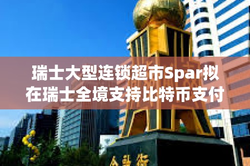 瑞士大型連鎖超市Spar擬在瑞士全境支持比特幣支付