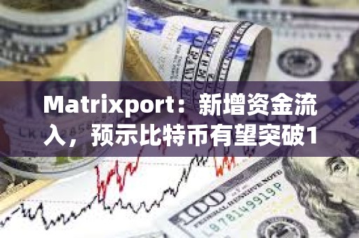 Matrixport：新增資金流入，預示比特幣有望突破10萬美元