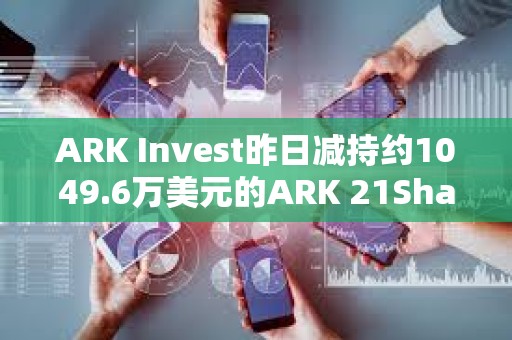 ARK Invest昨日減持約1049.6萬美元的ARK 21Shares Bitcoin ETF