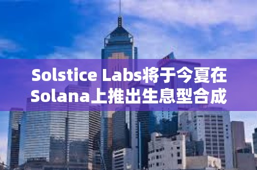 Solstice Labs將于今夏在Solana上推出生息型合成穩(wěn)定幣USX