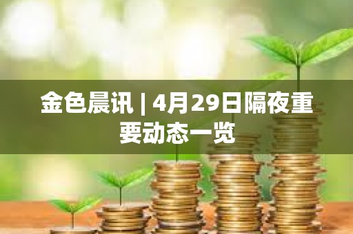 金色晨訊 | 4月29日隔夜重要?jiǎng)討B(tài)一覽