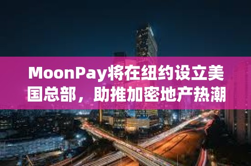 MoonPay將在紐約設(shè)立美國總部，助推加密地產(chǎn)熱潮