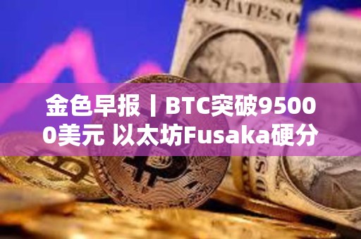 金色早報丨BTC突破95000美元 以太坊Fusaka硬分叉預計于2025年末進行