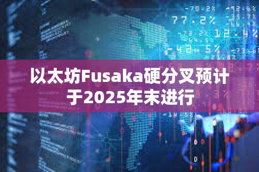 以太坊Fusaka硬分叉預計于2025年末進行