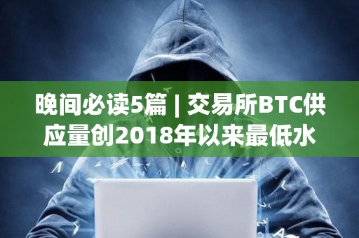晚間必讀5篇 | 交易所BTC供應量創2018年以來最低水平