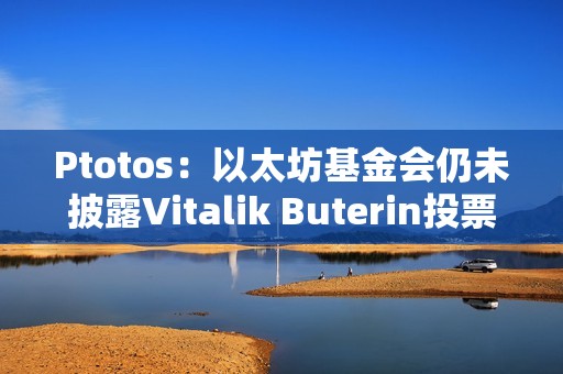 Ptotos：以太坊基金會仍未披露Vitalik Buterin投票權情況