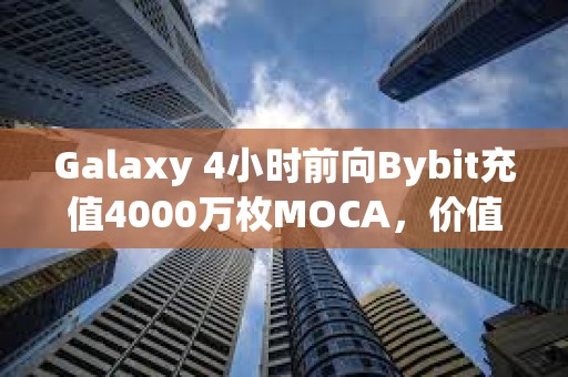 Galaxy 4小時前向Bybit充值4000萬枚MOCA，價值360萬美元