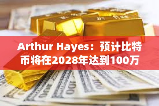 Arthur Hayes：預計比特幣將在2028年達到100萬美元