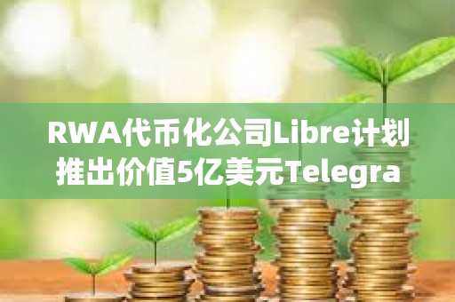 RWA代幣化公司Libre計劃推出價值5億美元Telegram債券基金($TBF)