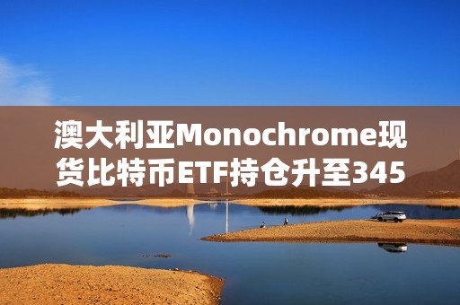 澳大利亞Monochrome現貨比特幣ETF持倉升至345枚BTC