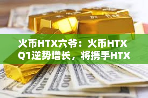 火幣HTX六爺：火幣HTX Q1逆勢增長，將攜手HTX DAO打造開放共建的加密生態