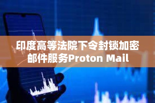 印度高等法院下令封鎖加密郵件服務(wù)Proton Mail