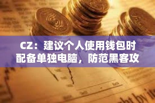 CZ：建議個(gè)人使用錢包時(shí)配備單獨(dú)電腦，防范黑客攻擊帶來的巨大損失