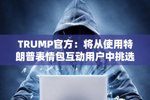 TRUMP官方：將從使用特朗普表情包互動用戶中挑選1位幸運者參加晚宴