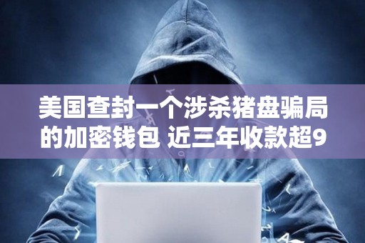 美國查封一個(gè)涉殺豬盤騙局的加密錢包 近三年收款超9000萬美元
