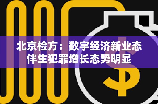 北京檢方：數字經濟新業態伴生犯罪增長態勢明顯