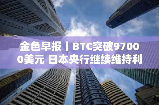 金色早報丨BTC突破97000美元 日本央行繼續維持利率不變