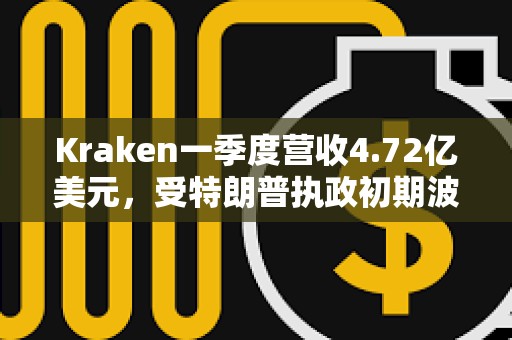 Kraken一季度營(yíng)收4.72億美元，受特朗普?qǐng)?zhí)政初期波動(dòng)推動(dòng)
