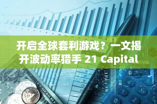 開啟全球套利游戲？一文揭開波動(dòng)率獵手 21 Capital 的神秘面紗