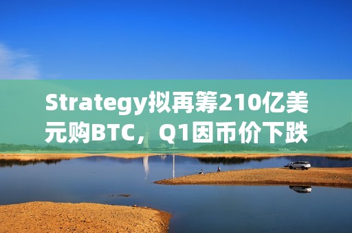 Strategy擬再籌210億美元購(gòu)BTC，Q1因幣價(jià)下跌虧損42億美元