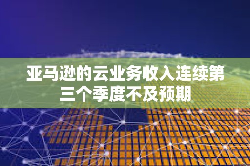 亞馬遜的云業(yè)務(wù)收入連續(xù)第三個(gè)季度不及預(yù)期