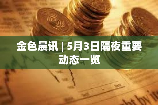 金色晨訊 | 5月3日隔夜重要?jiǎng)討B(tài)一覽