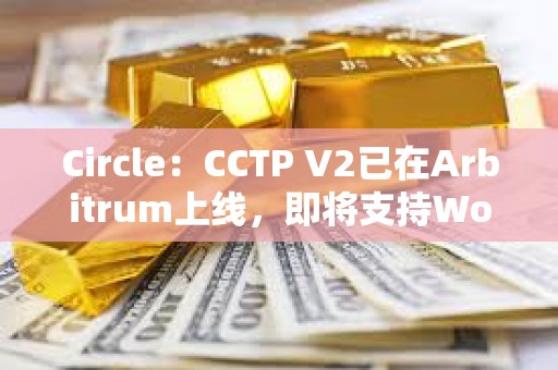 Circle：CCTP V2已在Arbitrum上線，即將支持World Chain