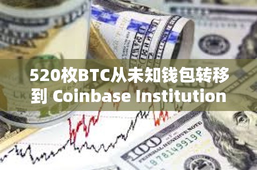 520枚BTC從未知錢(qián)包轉(zhuǎn)移到 Coinbase Institutional