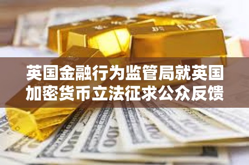 英國(guó)金融行為監(jiān)管局就英國(guó)加密貨幣立法征求公眾反饋