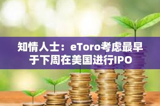 知情人士：eToro考慮最早于下周在美國(guó)進(jìn)行IPO