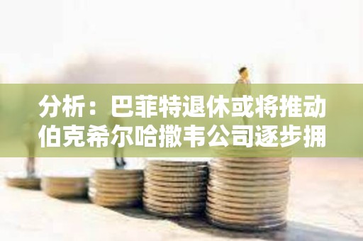 分析：巴菲特退休或?qū)⑼苿硬讼柟鲰f公司逐步擁抱BTC