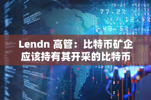 Lendn 高管：比特幣礦企應該持有其開采的比特幣