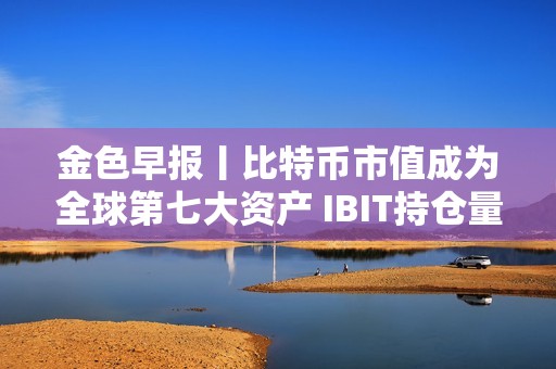 金色早報丨比特幣市值成為全球第七大資產 IBIT持倉量突破60萬枚BTC