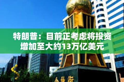 特朗普：目前正考慮將投資增加至大約13萬億美元