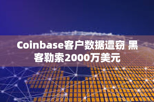 Coinbase客戶數據遭竊 黑客勒索2000萬美元