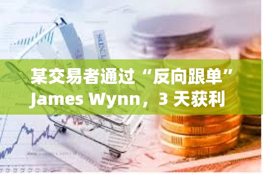 某交易者通過“反向跟單”James Wynn，3 天獲利 560 萬美元