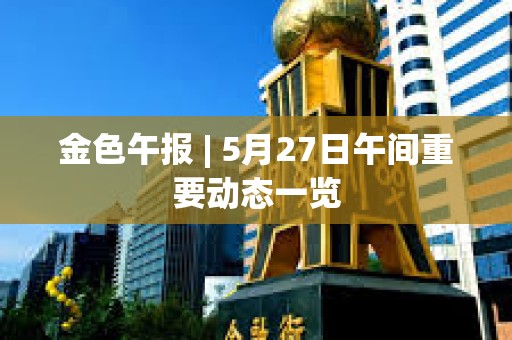 金色午報 | 5月27日午間重要動態(tài)一覽