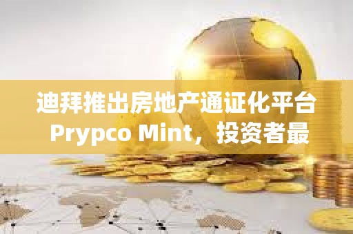 迪拜推出房地產通證化平臺 Prypco Mint，投資者最低可投資 540 美元參與迪拜房地產市場