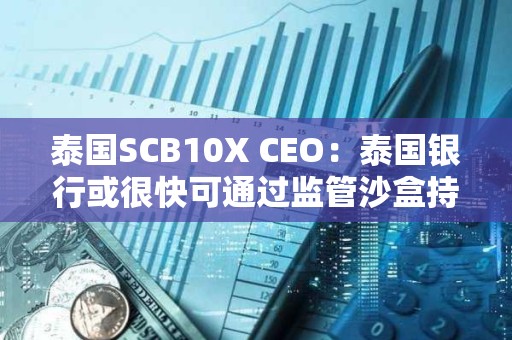 泰國SCB10X CEO：泰國銀行或很快可通過監管沙盒持有加密貨幣