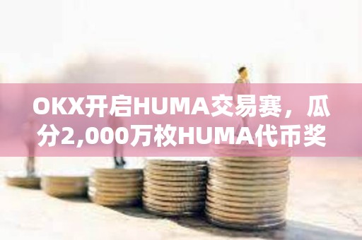 OKX開啟HUMA交易賽，瓜分2,000萬枚HUMA代幣獎勵