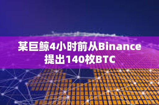 某巨鯨4小時前從Binance提出140枚BTC